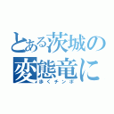 とある茨城の変態竜にゃん（歩くチンポ）