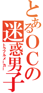 とあるＯＣの迷惑男子（トラブルメーカー）