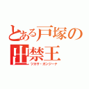 とある戸塚の出禁王（ツカサ・ガンジーナ）