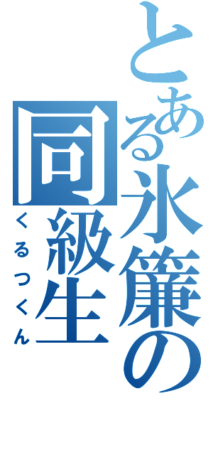 とある氷簾の同級生（くるつくん）