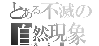 とある不滅の自然現象（光 と 闇）