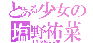 とある少女の塩野祐菜（１年６組００番）