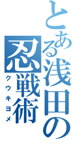 とある浅田の忍戦術（クウキヨメ）