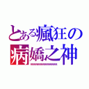 とある瘋狂の病嬌之神（死死死死死死死死死死死死死死死）