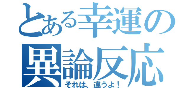 とある幸運の異論反応（それは、違うよ！）