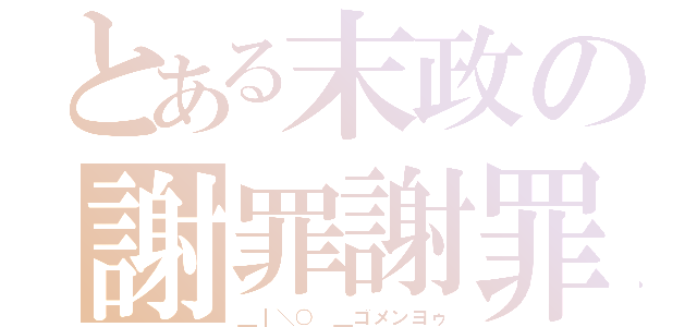 とある末政の謝罪謝罪（＿｜＼○ ＿ゴメンヨゥ）