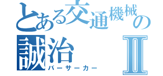 とある交通機械の誠治Ⅱ（バーサーカー）