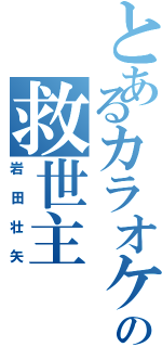 とあるカラオケの救世主（岩田壮矢）