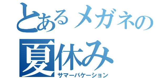 とあるメガネの夏休み（サマーバケーション）