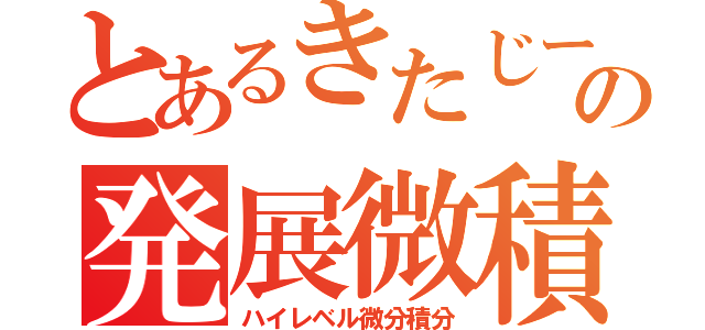 とあるきたじーの発展微積（ハイレベル微分積分）