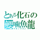 とある化石の鰓噛魚龍（ウオノラゴン）