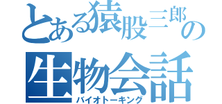 とある猿股三郎の生物会話（バイオトーキング）