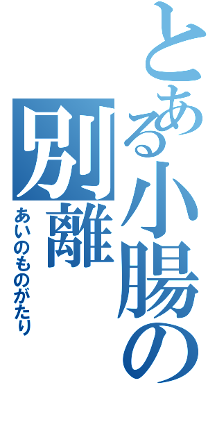 とある小腸の別離（あいのものがたり）