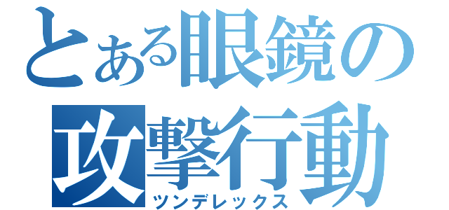 とある眼鏡の攻撃行動（ツンデレックス）