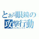 とある眼鏡の攻撃行動（ツンデレックス）