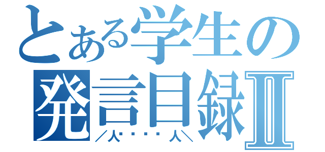 とある学生の発言目録Ⅱ（／人◕‿‿◕人＼）