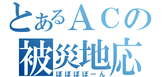 とあるＡＣの被災地応援（ぽぽぽぽーん）