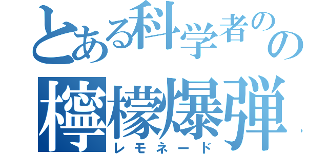 とある科学者のの檸檬爆弾（レモネード）