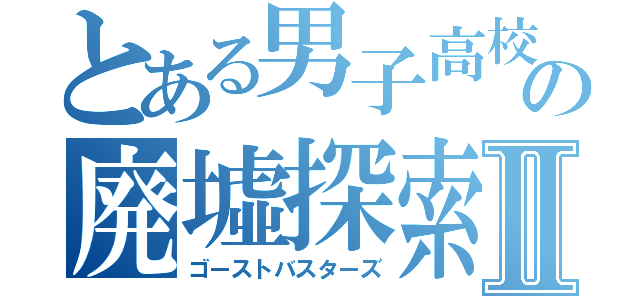 とある男子高校生の廃墟探索Ⅱ（ゴーストバスターズ）