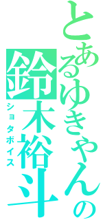 とあるゆきやんの鈴木裕斗（ショタボイス）