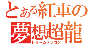 とある紅車の夢想超龍（ドリームドラゴン）