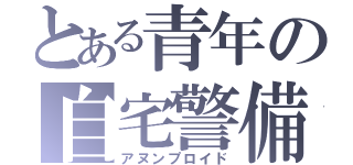 とある青年の自宅警備員（アヌンプロイド）