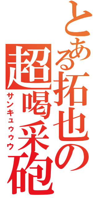 とある拓也の超喝采砲（サンキュゥゥウ）