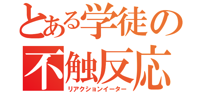 とある学徒の不触反応（リアクションイーター）