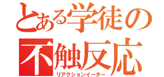 とある学徒の不触反応（リアクションイーター）