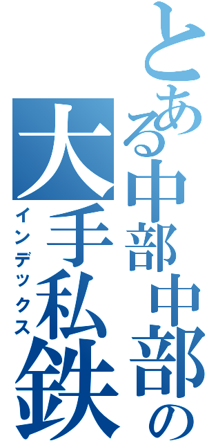 とある中部中部の大手私鉄（インデックス）