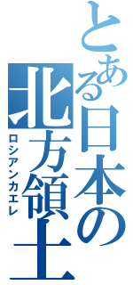 とある日本の北方領土（ロシアンカエレ）