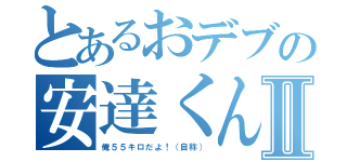 とあるおデブの安達くんⅡ（俺５５キロだよ！（自称））