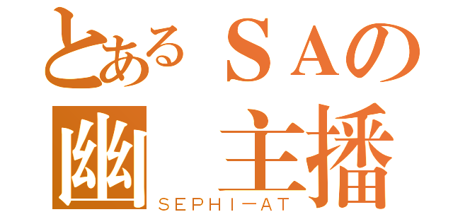 とあるＳＡの幽靈主播（ＳＥＰＨＩ－ＡＴ）