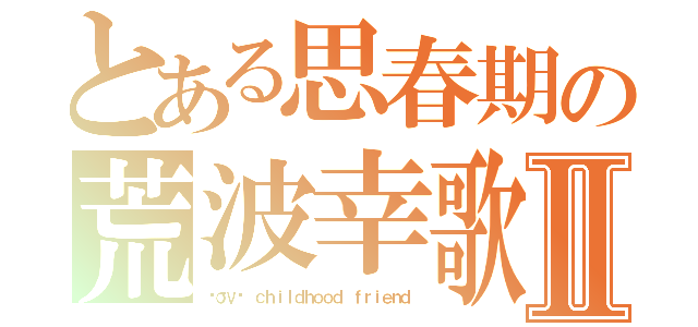 とある思春期の荒波幸歌Ⅱ（ℓσνє ｃｈｉｌｄｈｏｏｄ ｆｒｉｅｎｄ）