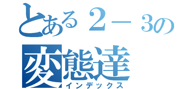 とある２－３の変態達（インデックス）