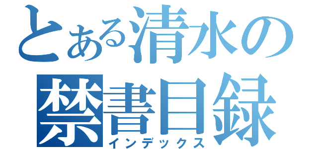 とある清水の禁書目録（インデックス）