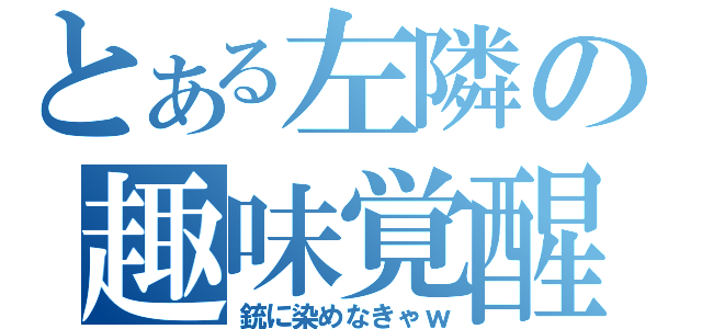 とある左隣の趣味覚醒（銃に染めなきゃｗ）