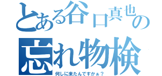 とある谷口真也の忘れ物検査（何しに来たんですかぁ？）