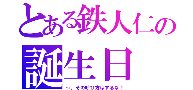 とある鉄人仁の誕生日（っ、その呼び方はするな！）