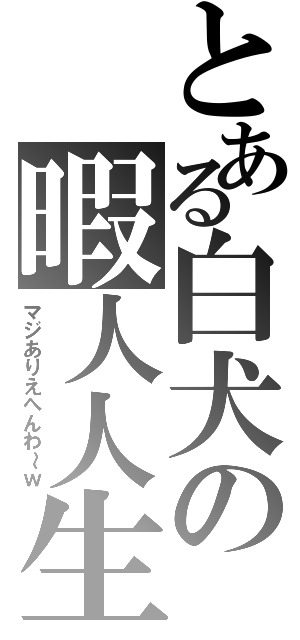 とある白犬の暇人人生（マジありえへんわ～ｗ）