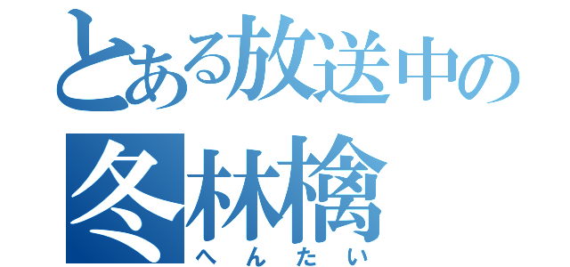 とある放送中の冬林檎（へんたい）