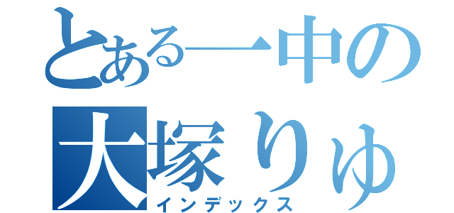 とある一中の大塚りゅうせい（インデックス）