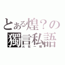 とある煌？の獨言私語（火花一瞬）