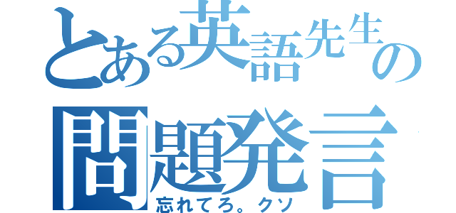 とある英語先生の問題発言（忘れてろ。クソ）