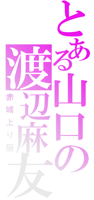 とある山口の渡辺麻友ω・（赤城上り厨）