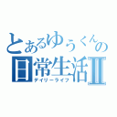 とあるゆうくんの日常生活Ⅱ（デイリーライフ）