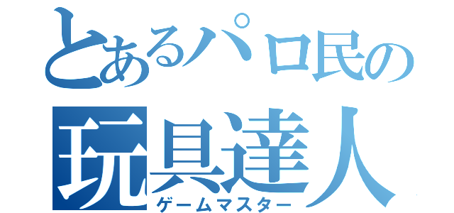 とあるパロ民の玩具達人（ゲームマスター）