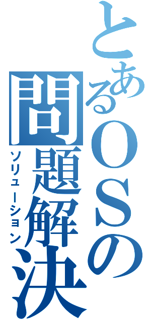 とあるＯＳの問題解決（ソリューション）