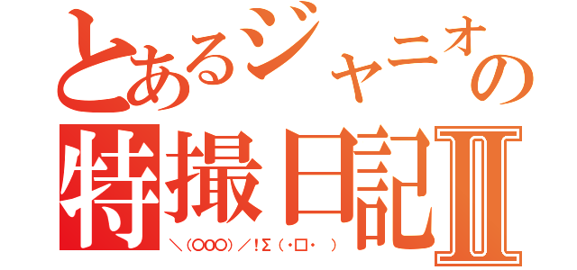 とあるジャニオタの特撮日記Ⅱ（＼（〇Ｏ〇）／！Σ（・□・　））