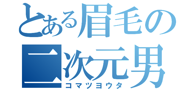 とある眉毛の二次元男（コマツヨウタ）